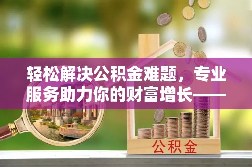 自流井轻松解决公积金难题，专业服务助力你的财富增长——代办公积金提取