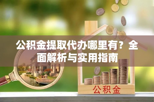 自流井公积金提取代办哪里有？全面解析与实用指南