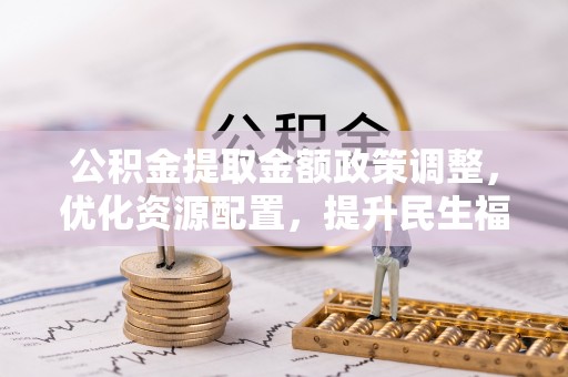 自流井公积金提取金额政策调整，优化资源配置，提升民生福祉