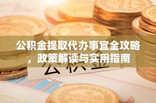 自流井公积金提取代办事宜全攻略，政策解读与实用指南