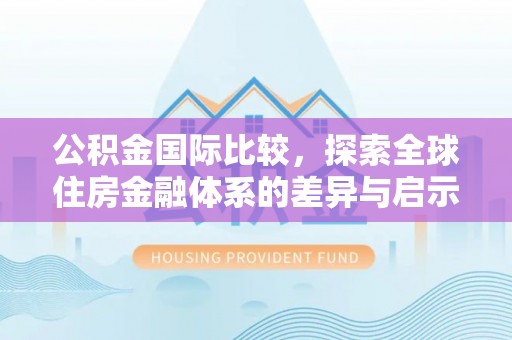 自流井公积金国际比较，探索全球住房金融体系的差异与启示