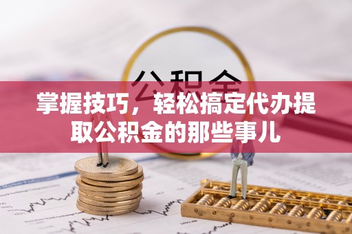 自流井掌握技巧，轻松搞定代办提取公积金的那些事儿