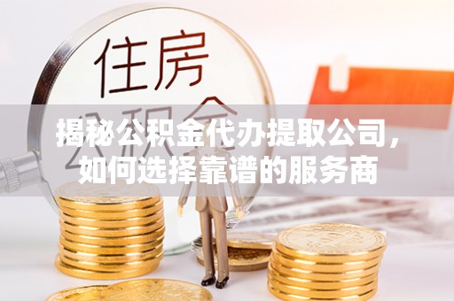 自流井揭秘公积金代办提取公司，如何选择靠谱的服务商