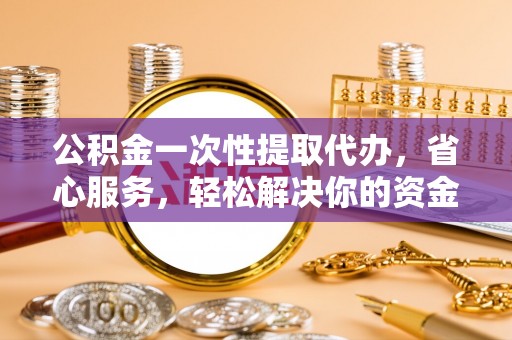 自流井公积金一次性提取代办，省心服务，轻松解决你的资金需求
