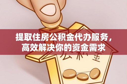 自流井提取住房公积金代办服务，高效解决你的资金需求