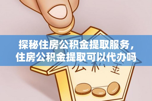 自流井探秘住房公积金提取服务，住房公积金提取可以代办吗的全方位解析