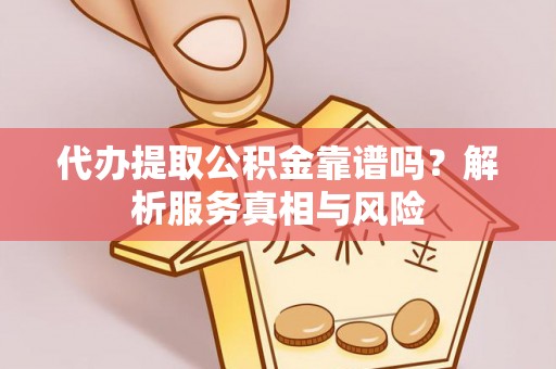 自流井代办提取公积金靠谱吗？解析服务真相与风险
