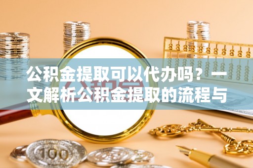 自流井公积金提取可以代办吗？一文解析公积金提取的流程与注意事项