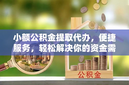 自流井小额公积金提取代办，便捷服务，轻松解决你的资金需求