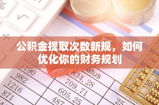自流井公积金提取次数新规，如何优化你的财务规划