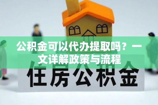 自流井公积金可以代办提取吗？一文详解政策与流程
