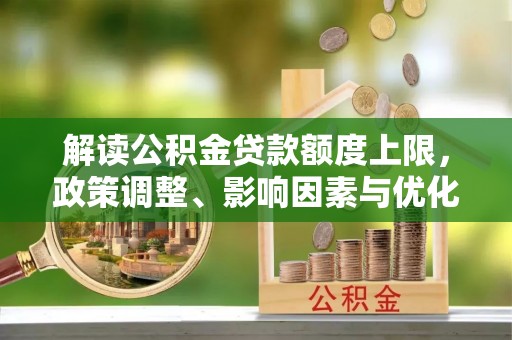 自流井解读公积金贷款额度上限，政策调整、影响因素与优化策略