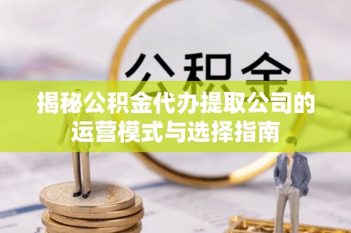 自流井揭秘公积金代办提取公司的运营模式与选择指南