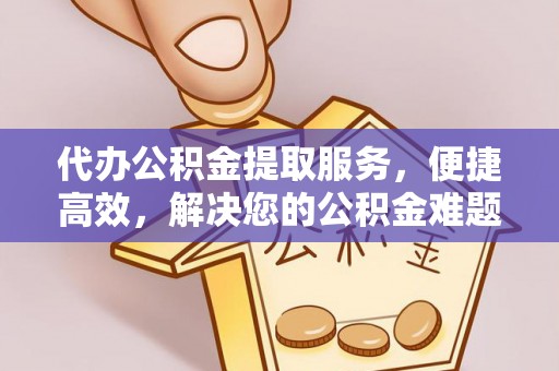 自流井代办公积金提取服务，便捷高效，解决您的公积金难题