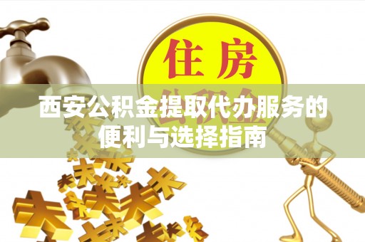 自流井西安公积金提取代办服务的便利与选择指南