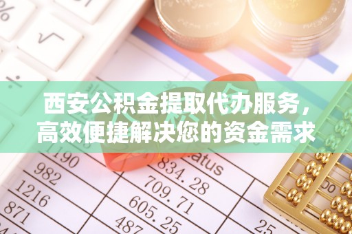 自流井西安公积金提取代办服务，高效便捷解决您的资金需求