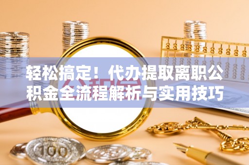自流井轻松搞定！代办提取离职公积金全流程解析与实用技巧