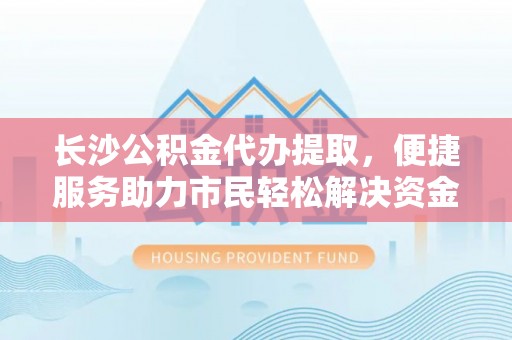 自流井长沙公积金代办提取，便捷服务助力市民轻松解决资金需求