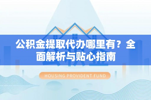 自流井公积金提取代办哪里有？全面解析与贴心指南