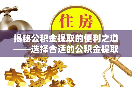 自流井揭秘公积金提取的便利之道——选择合适的公积金提取代办公司是关键
