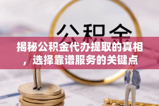 自流井揭秘公积金代办提取的真相，选择靠谱服务的关键点