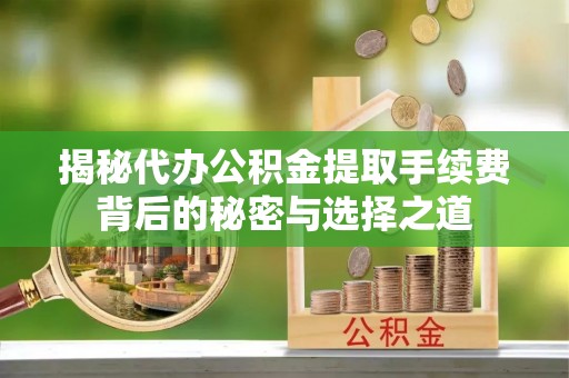 自流井揭秘代办公积金提取手续费背后的秘密与选择之道