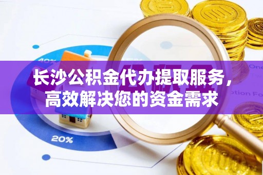 自流井长沙公积金代办提取服务，高效解决您的资金需求