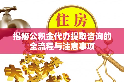 自流井揭秘公积金代办提取咨询的全流程与注意事项