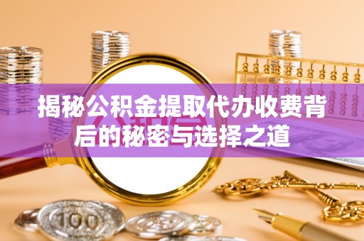 自流井揭秘公积金提取代办收费背后的秘密与选择之道