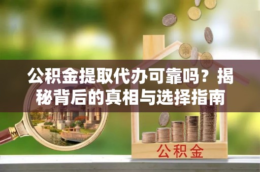 自流井公积金提取代办可靠吗？揭秘背后的真相与选择指南