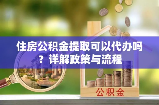 自流井住房公积金提取可以代办吗？详解政策与流程