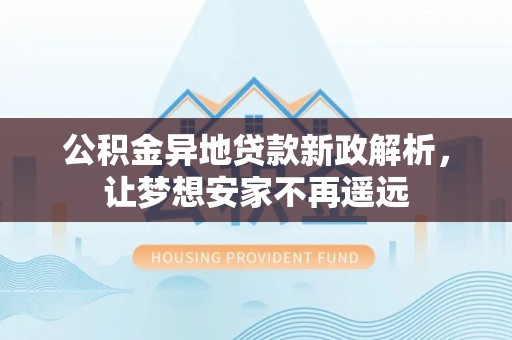 自流井公积金异地贷款新政解析，让梦想安家不再遥远