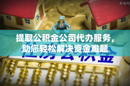 自流井提取公积金公司代办服务，助您轻松解决资金难题