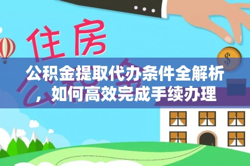 自流井公积金提取代办条件全解析，如何高效完成手续办理