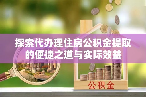 自流井探索代办理住房公积金提取的便捷之道与实际效益