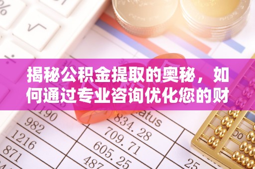 自流井揭秘公积金提取的奥秘，如何通过专业咨询优化您的财务规划