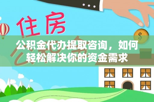 自流井公积金代办提取咨询，如何轻松解决你的资金需求