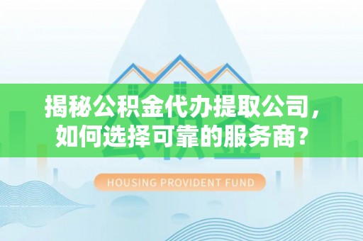 自流井揭秘公积金代办提取公司，如何选择可靠的服务商？