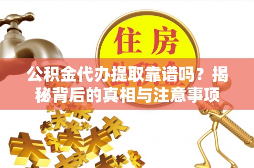 自流井公积金代办提取靠谱吗？揭秘背后的真相与注意事项