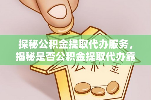 自流井探秘公积金提取代办服务，揭秘是否公积金提取代办靠谱吗？