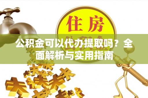 自流井公积金可以代办提取吗？全面解析与实用指南