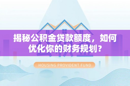 自流井揭秘公积金贷款额度，如何优化你的财务规划？