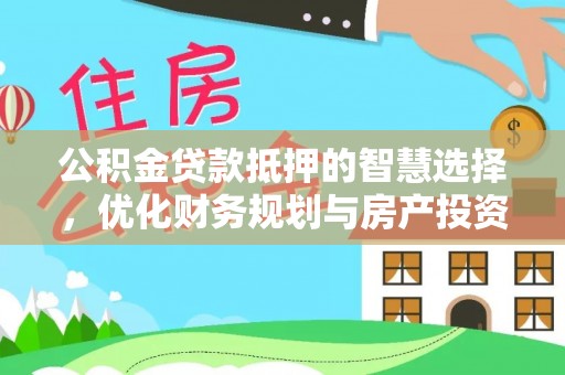 自流井公积金贷款抵押的智慧选择，优化财务规划与房产投资