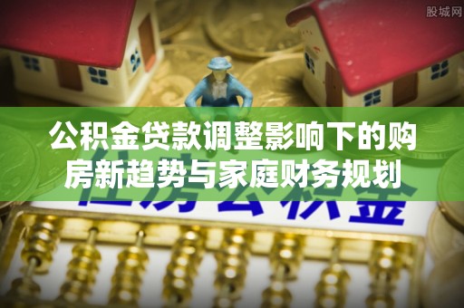 自流井公积金贷款调整影响下的购房新趋势与家庭财务规划