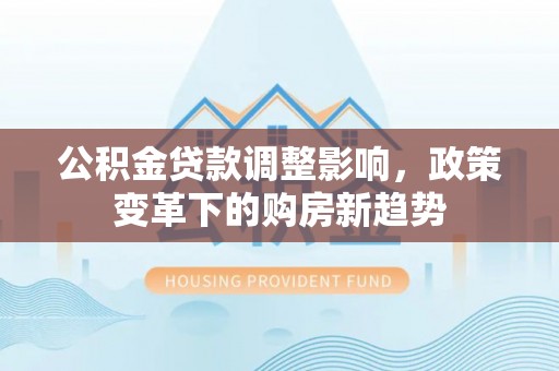 自流井公积金贷款调整影响，政策变革下的购房新趋势