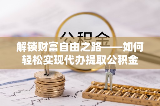 自流井解锁财富自由之路——如何轻松实现代办提取公积金