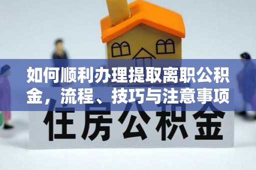 自流井如何顺利办理提取离职公积金，流程、技巧与注意事项全解析