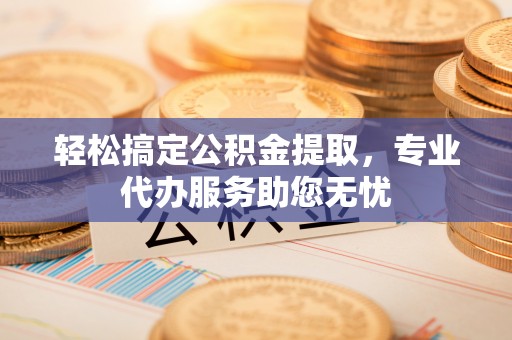 自流井轻松搞定公积金提取，专业代办服务助您无忧