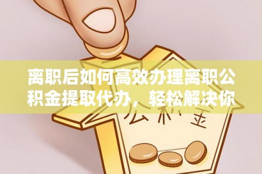 自流井离职后如何高效办理离职公积金提取代办，轻松解决你的后顾之忧