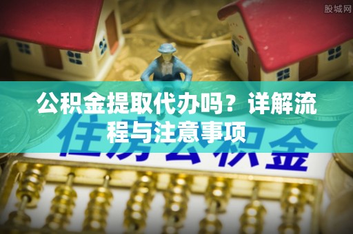 自流井公积金提取代办吗？详解流程与注意事项